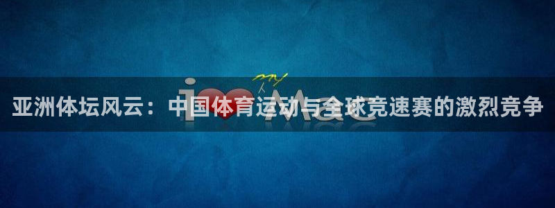 JJB竞技宝官网下载平台假的吗是真的吗:亚洲体坛风云:中国体