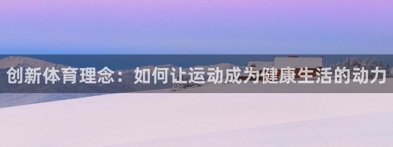 JJB竞技宝官网下载平台假的吗是真的吗吗:创新体育理念:如何